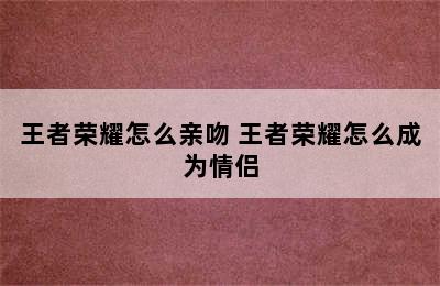 王者荣耀怎么亲吻 王者荣耀怎么成为情侣